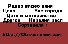 Радио видео няня  › Цена ­ 4 500 - Все города Дети и материнство » Другое   . Карелия респ.,Сортавала г.